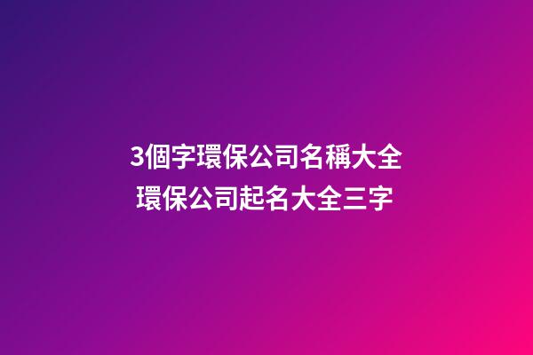 3個字環保公司名稱大全 環保公司起名大全三字